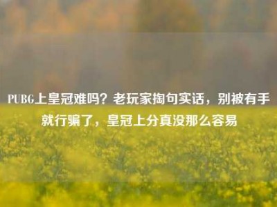 PUBG上皇冠难吗？老玩家掏句实话，别被有手就行骗了，皇冠上分真没那么容易