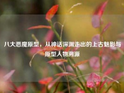 八大恶魔原型，从神话深渊走出的上古魅影与原型人物溯源