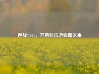 逆战7.001，开启射击游戏新未来