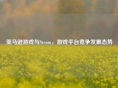亚马逊游戏与Steam，游戏平台竞争发展态势
