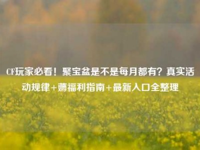 CF玩家必看！聚宝盆是不是每月都有？真实活动规律+薅福利指南+最新入口全整理