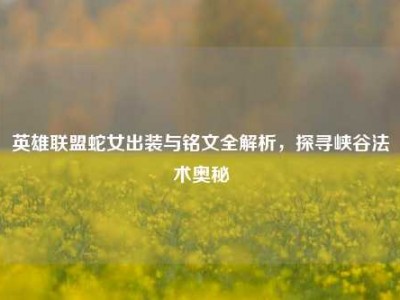 英雄联盟蛇女出装与铭文全解析，探寻峡谷法术奥秘