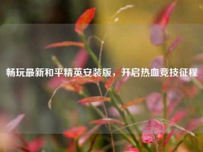 畅玩最新和平精英安装版，开启热血竞技征程
