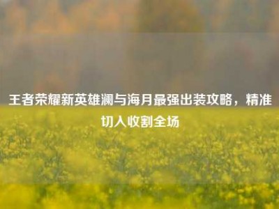 王者荣耀新英雄澜与海月最强出装攻略，精准切入收割全场