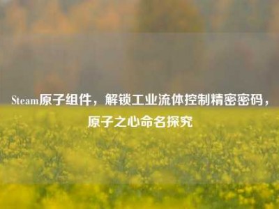 Steam原子组件，解锁工业流体控制精密密码，原子之心命名探究