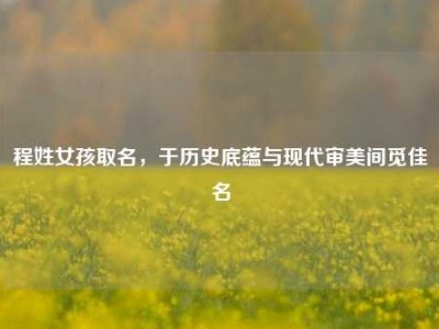 程姓女孩取名，于历史底蕴与现代审美间觅佳名
