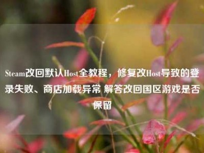 Steam改回默认Host全教程，修复改Host导致的登录失败、商店加载异常 解答改回国区游戏是否保留