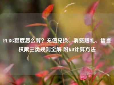 PUBG额度怎么算？充值兑换、消费赠礼、信誉权限三类规则全解 附KD计算方法