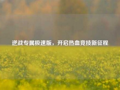 逆战专属极速版，开启热血竞技新征程