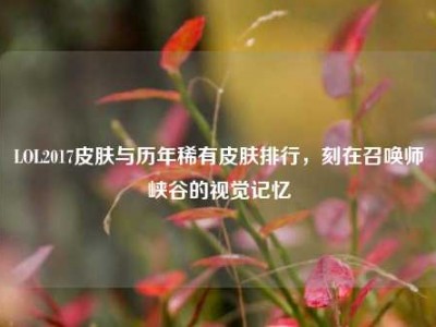 LOL2017皮肤与历年稀有皮肤排行，刻在召唤师峡谷的视觉记忆