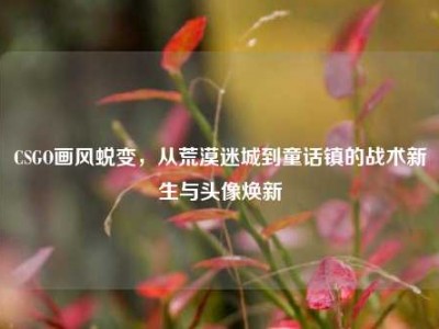 CSGO画风蜕变，从荒漠迷城到童话镇的战术新生与头像焕新