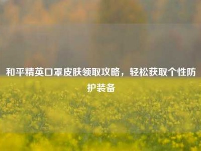 和平精英口罩皮肤领取攻略，轻松获取个性防护装备