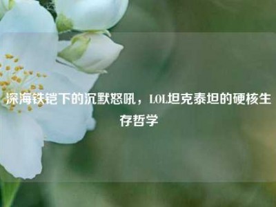 深海铁铠下的沉默怒吼，LOL坦克泰坦的硬核生存哲学