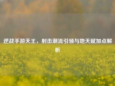 逆战手游天王，射击潮流引领与地天赋加点解析