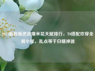 2024最新版逆战爆米花天赋排行，T0搭配炸穿全屏小怪，乱点等于白瞎神器