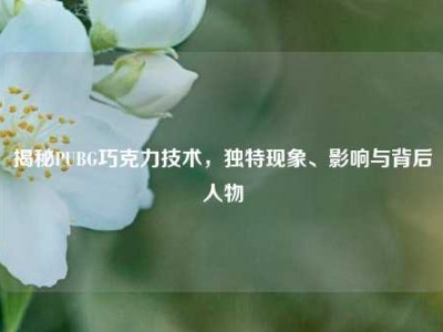 揭秘PUBG巧克力技术，独特现象、影响与背后人物