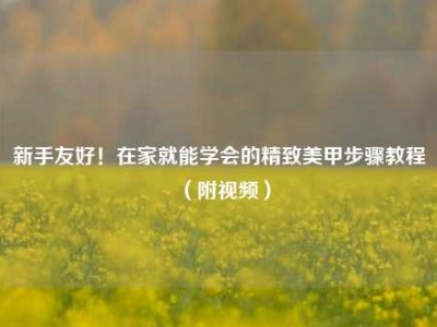 新手友好！在家就能学会的精致美甲步骤教程（附视频）