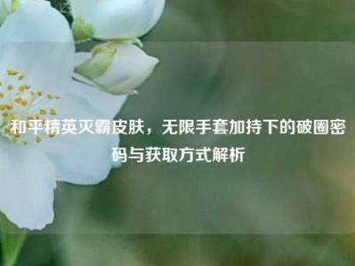 和平精英灭霸皮肤，无限手套加持下的破圈密码与获取方式解析
