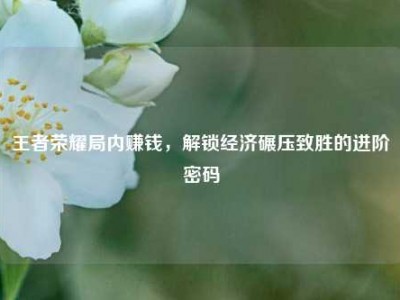王者荣耀局内赚钱，解锁经济碾压致胜的进阶密码