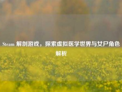 Steam 解剖游戏，探索虚拟医学世界与女尸角色解析