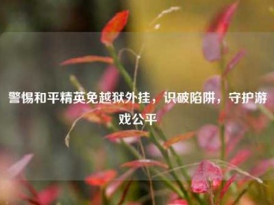警惕和平精英免越狱外挂，识破陷阱，守护游戏公平