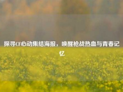 探寻CF心动集结海报，唤醒枪战热血与青春记忆