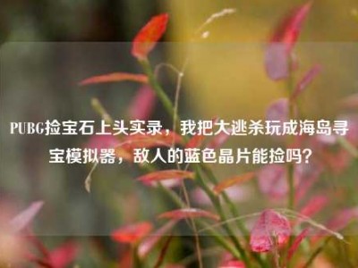 PUBG捡宝石上头实录，我把大逃杀玩成海岛寻宝模拟器，敌人的蓝色晶片能捡吗？