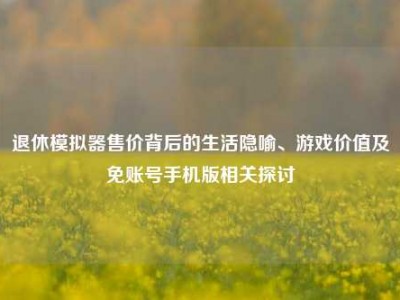 退休模拟器售价背后的生活隐喻、游戏价值及免账号手机版相关探讨