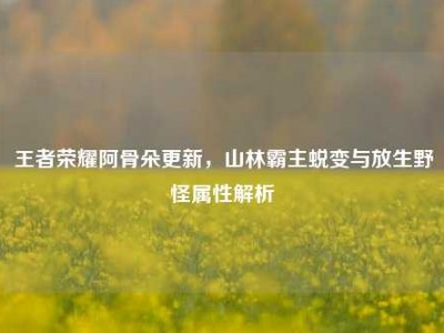 王者荣耀阿骨朵更新，山林霸主蜕变与放生野怪属性解析