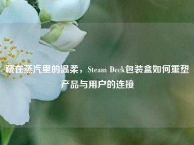 藏在蒸汽里的温柔，Steam Deck包装盒如何重塑产品与用户的连接