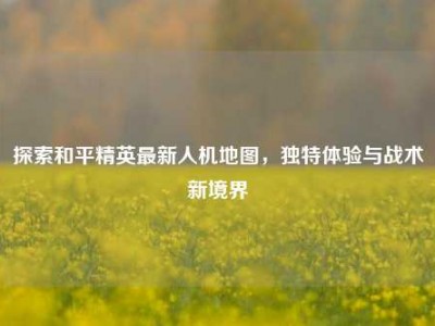 探索和平精英最新人机地图，独特体验与战术新境界