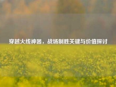 穿越火线神器，战场制胜关键与价值探讨