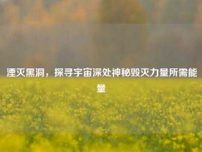 湮灭黑洞，探寻宇宙深处神秘毁灭力量所需能量