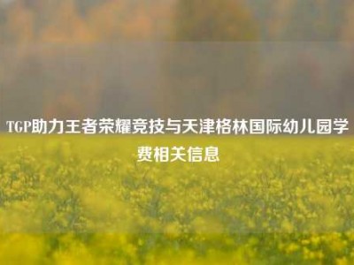 TGP助力王者荣耀竞技与天津格林国际幼儿园学费相关信息