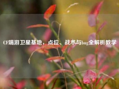 CF端游卫星基地，点位、战术与bug全解析教学