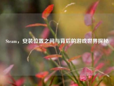 Steam，安装位置之问与背后的游戏世界探秘