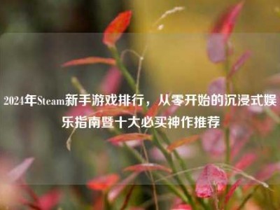 2024年Steam新手游戏排行，从零开始的沉浸式娱乐指南暨十大必买神作推荐