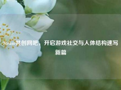 Steam共创网吧，开启游戏社交与人体结构速写新篇
