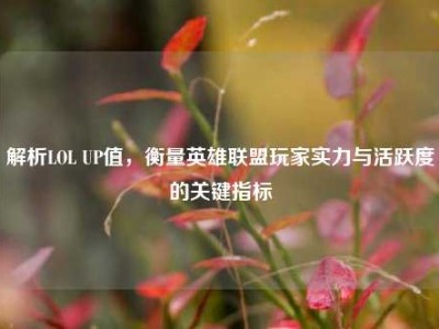 解析LOL UP值，衡量英雄联盟玩家实力与活跃度的关键指标