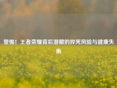 警惕！王者荣耀背后潜藏的猝死风险与健康失衡