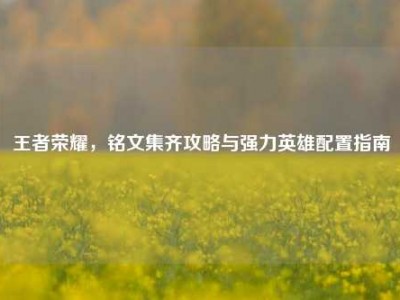 王者荣耀，铭文集齐攻略与强力英雄配置指南