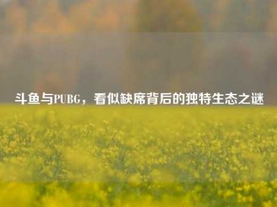 斗鱼与PUBG，看似缺席背后的独特生态之谜