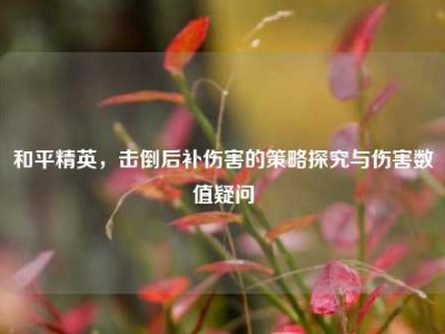 和平精英，击倒后补伤害的策略探究与伤害数值疑问