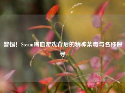 警惕！Steam喝血游戏背后的精神荼毒与名称探寻
