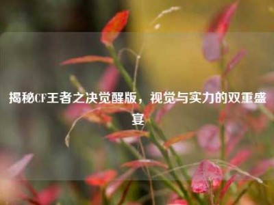 揭秘CF王者之决觉醒版，视觉与实力的双重盛宴