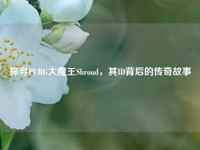 探寻PUBG大魔王Shroud，其ID背后的传奇故事
