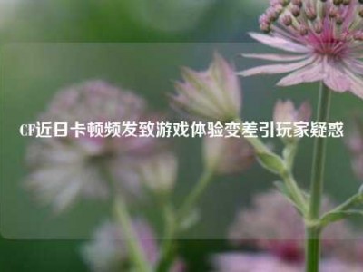 CF近日卡顿频发致游戏体验变差引玩家疑惑