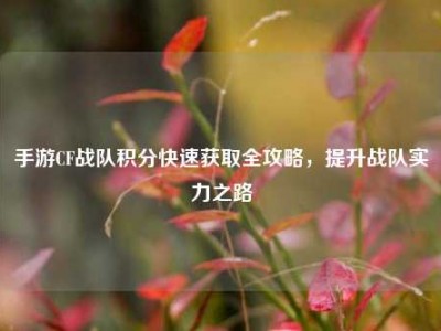 手游CF战队积分快速获取全攻略，提升战队实力之路