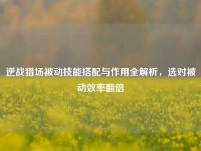 逆战猎场被动技能搭配与作用全解析，选对被动效率翻倍