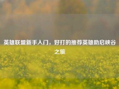 英雄联盟新手入门，好打的推荐英雄助启峡谷之旅